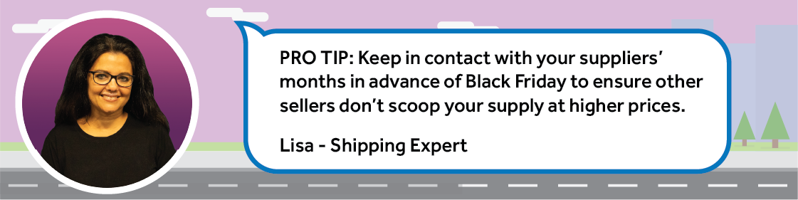 keep in contact with your suppliers’ months in advance of Black Friday.