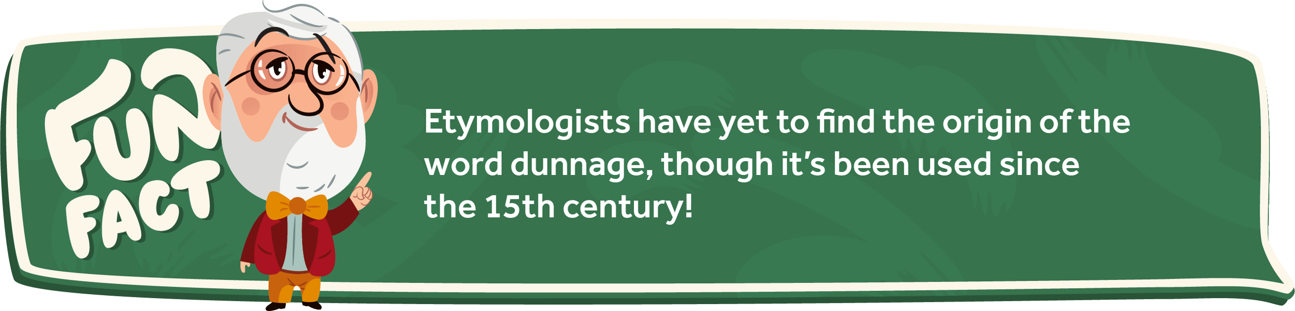 Etymologists have yet to find the origin of the word dunnage, though it’s been used since the 15th century!