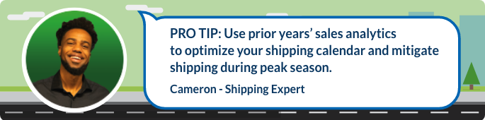 Use prior years’ sales analytics to optimize your shipping calendar and mitigate shipping during peak season.